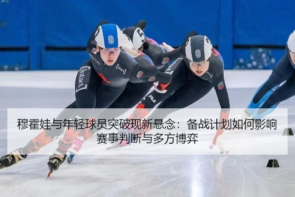 穆霍娃与年轻球员突破现新悬念：备战计划如何影响赛事判断与多方博弈